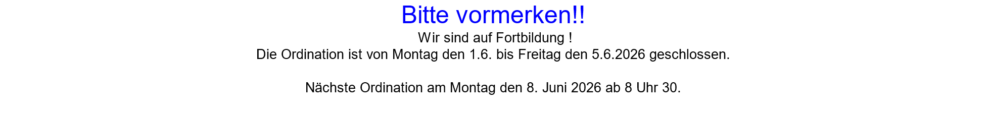 Bitte vormerken!!
 Wir sind auf Fortbildung !
Die Ordination ist von Montag den 1.6. bis Freitag den 5.6.2026 geschlossen.

Nächste Ordination am Montag den 8. Juni 2026 ab 8 Uhr 30.

